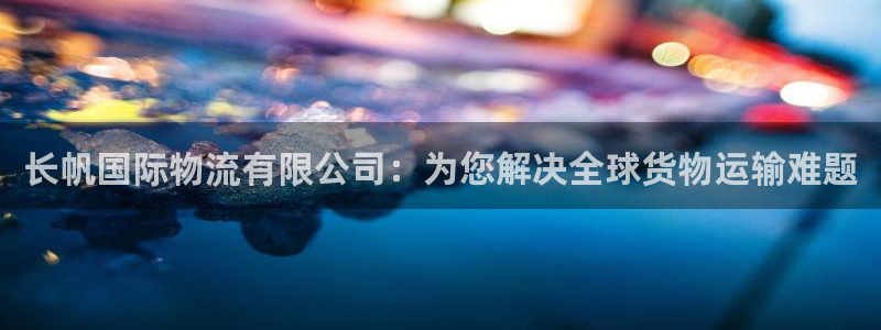 ,优游国际退款：长帆国际物流有限公司：为您解决全球货物运输难