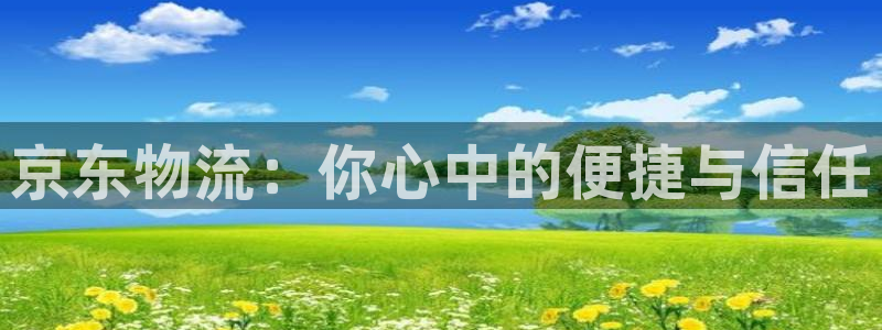,优游国际游戏官网入口：京东物流：你心中的便捷与信任