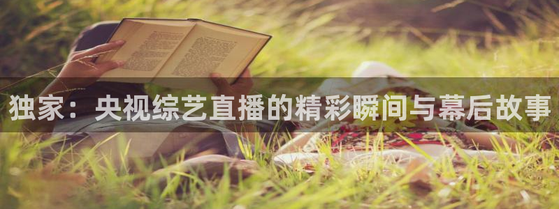 蜘蛛体育免费直播在线观看：独家：央视综艺直播的精彩瞬间与幕后故事