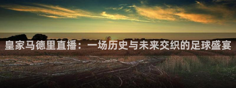 蜘蛛体育免费直播在线观看：皇家马德里直播：一场历史与未来交织的足球盛宴