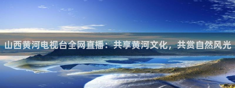 蜘蛛体育直播免费高清在线观看：山西黄河电视台全网直播：共享黄河文化，共赏自然风光