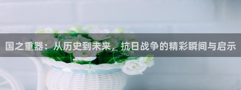 蜘蛛直播nba直播在线直播：国之重器：从历史到未来，抗日战争的精彩瞬间与启示